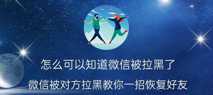 怎么可以知道微信被拉黑了 微信被对方拉黑教你一招恢复好友？